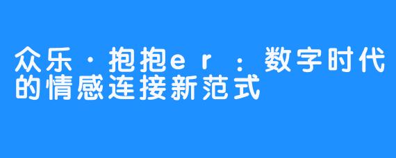 众乐·抱抱er:数字时代的情感连接新范式
