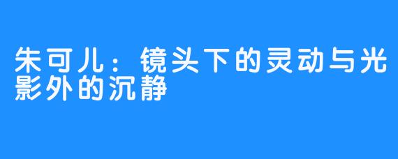 朱可儿：镜头下的灵动与光影外的沉静