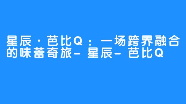 星辰·芭比Q：一场跨界融合的味蕾奇旅-星辰-芭比Q