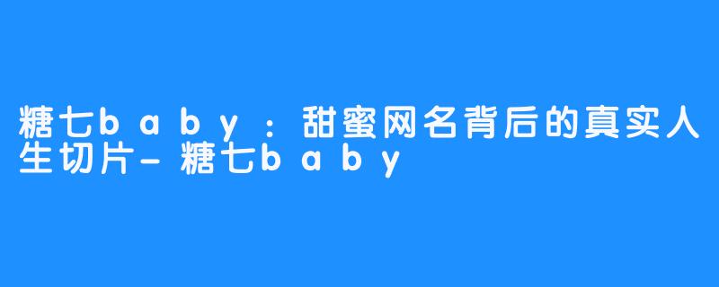 糖七baby：甜蜜网名背后的真实人生切片-糖七baby