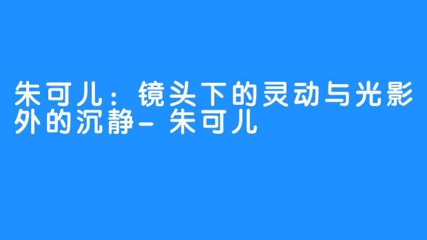 朱可儿：镜头下的灵动与光影外的沉静-朱可儿