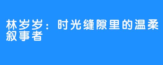 林岁岁：时光缝隙里的温柔叙事者