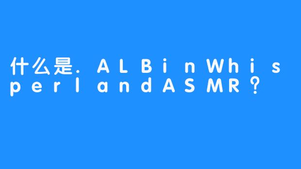 什么是.ALBinWhisperlandASMR？