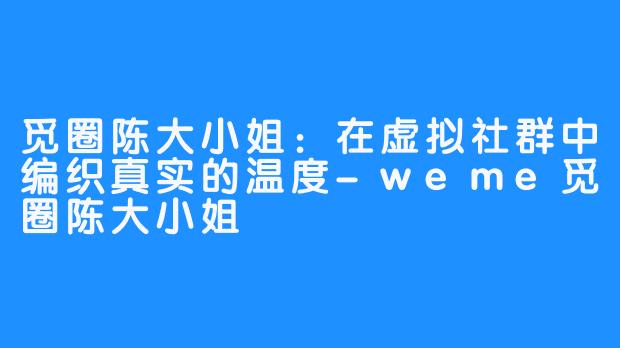 觅圈陈大小姐：在虚拟社群中编织真实的温度-weme觅圈陈大小姐