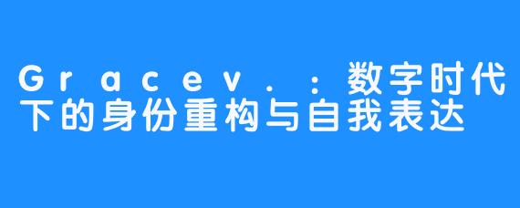 Gracev.:数字时代下的身份重构与自我表达