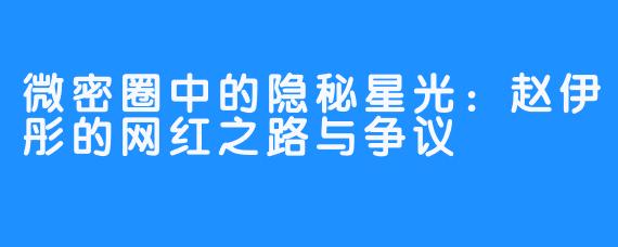 微密圈中的隐秘星光：赵伊彤的网红之路与争议
