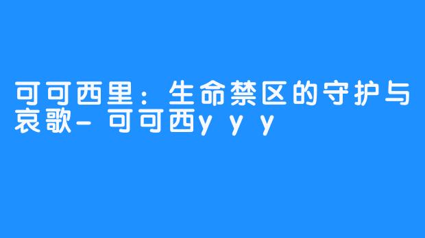 可可西里:生命禁区的守护与哀歌-可可西yyy