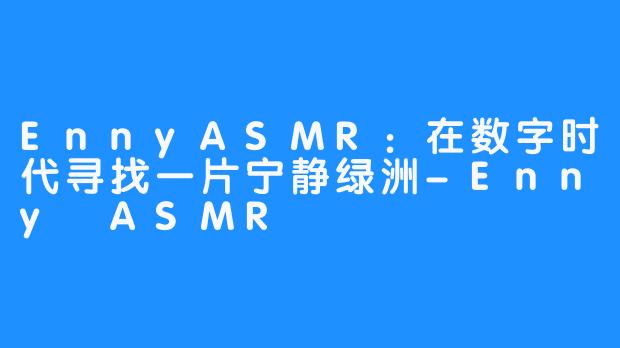 EnnyASMR：在数字时代寻找一片宁静绿洲-Enny ASMR
