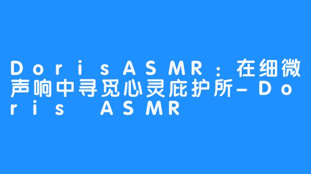 DorisASMR：在细微声响中寻觅心灵庇护所-Doris ASMR