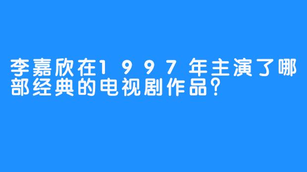 李嘉欣在1997年主演了哪部经典的电视剧作品？