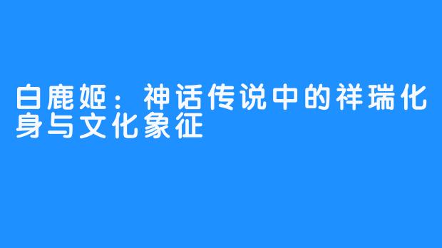 白鹿姬：神话传说中的祥瑞化身与文化象征
