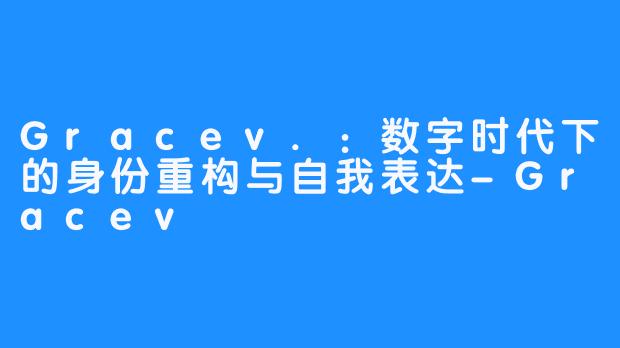 Gracev.:数字时代下的身份重构与自我表达-Gracev