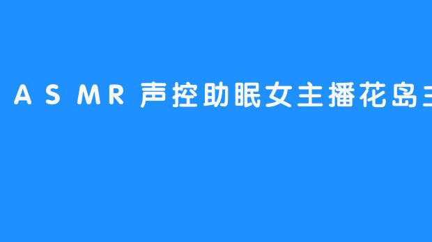 花岛主：在ASMR声控秘境中，编织一场温柔的眠梦