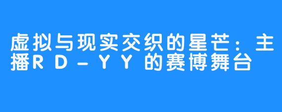 虚拟与现实交织的星芒:主播RD-YY的赛博舞台