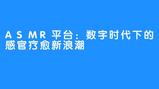 ASMR平台:数字时代下的感官疗愈新浪潮