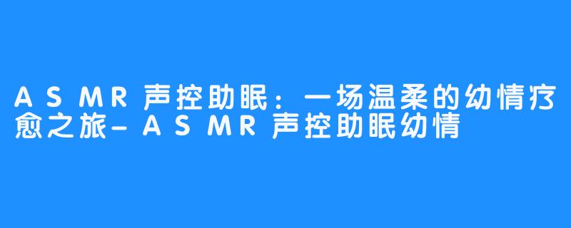 ASMR声控助眠：一场温柔的幼情疗愈之旅-ASMR声控助眠幼情