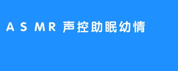 ASMR声控助眠：一场温柔的幼情疗愈之旅
