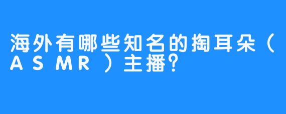 海外有哪些知名的掏耳朵（ASMR）主播？