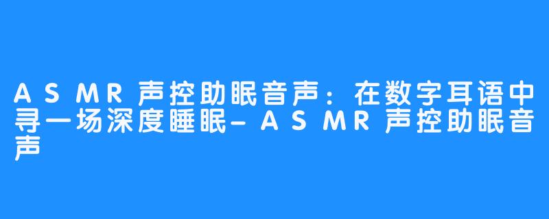 ASMR声控助眠音声：在数字耳语中寻一场深度睡眠-ASMR声控助眠音声