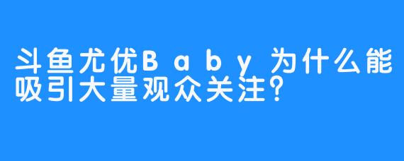斗鱼尤优Baby为什么能吸引大量观众关注？