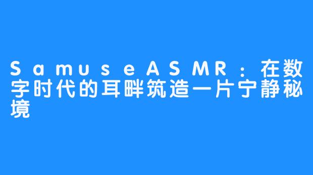 SamuseASMR：在数字时代的耳畔筑造一片宁静秘境