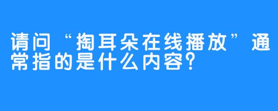 请问“掏耳朵在线播放”通常指的是什么内容？