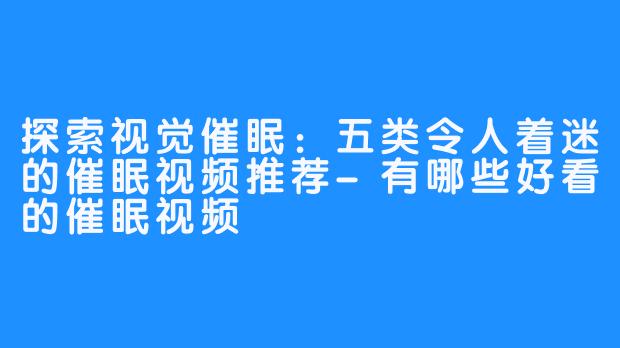 探索视觉催眠：五类令人着迷的催眠视频推荐-有哪些好看的催眠视频