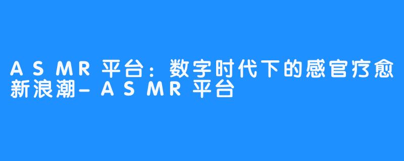 ASMR平台:数字时代下的感官疗愈新浪潮-ASMR平台