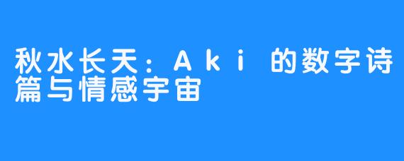 秋水长天：Aki的数字诗篇与情感宇宙