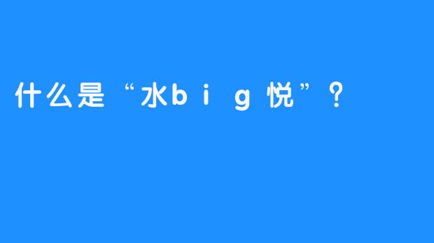 什么是“水big悦”？