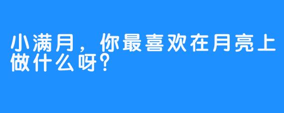 小满月，你最喜欢在月亮上做什么呀？