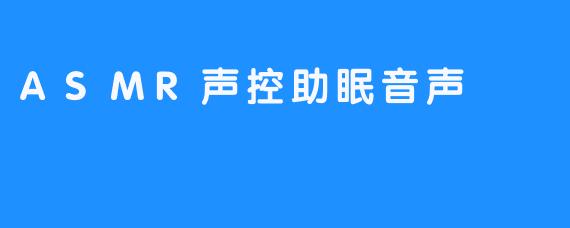 ASMR声控助眠音声：在数字耳语中寻一场深度睡眠
