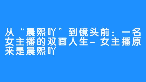 从“晨熙吖”到镜头前:一名女主播的双面人生-女主播原来是晨熙吖