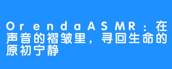 OrendaASMR：在声音的褶皱里，寻回生命的原初宁静