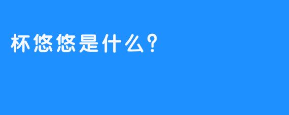 杯悠悠是什么？