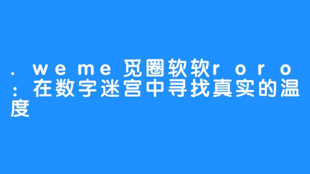 .weme觅圈软软roro：在数字迷宫中寻找真实的温度