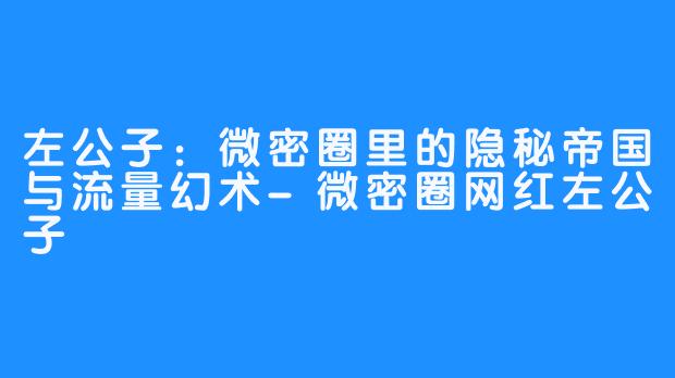 左公子：微密圈里的隐秘帝国与流量幻术-微密圈网红左公子