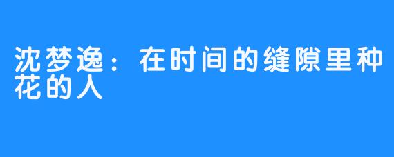 沈梦逸：在时间的缝隙里种花的人