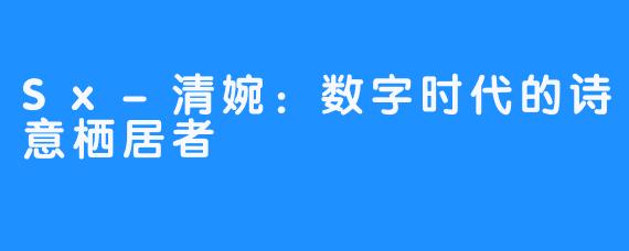 Sx-清婉：数字时代的诗意栖居者