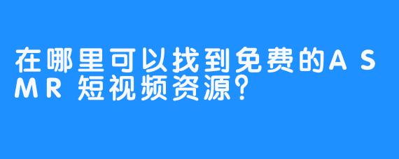 在哪里可以找到免费的ASMR短视频资源？