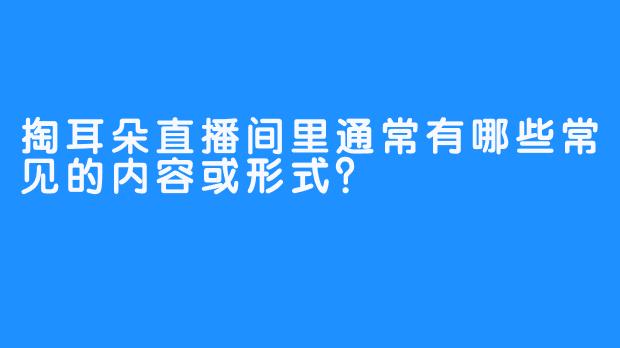 掏耳朵直播间里通常有哪些常见的内容或形式？