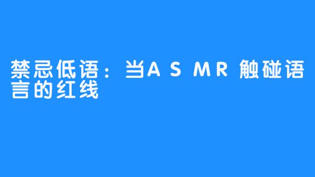禁忌低语：当ASMR触碰语言的红线