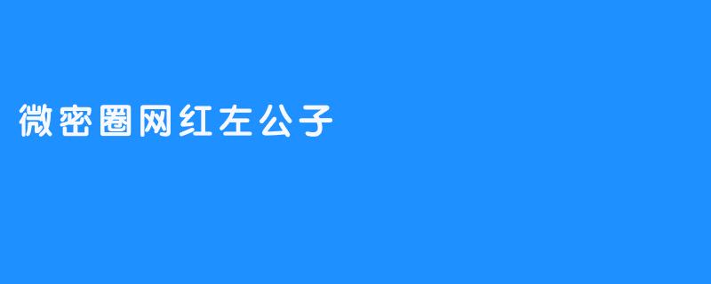 左公子：微密圈里的隐秘帝国与流量幻术