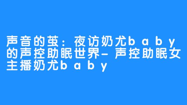 声音的茧：夜访奶尤baby的声控助眠世界-声控助眠女主播奶尤baby
