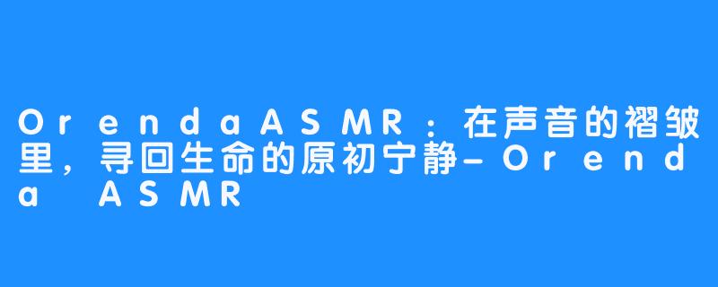 OrendaASMR：在声音的褶皱里，寻回生命的原初宁静-Orenda ASMR