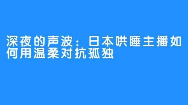 深夜的声波：日本哄睡主播如何用温柔对抗孤独