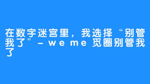 在数字迷宫里，我选择“别管我了”-weme觅圈别管我了