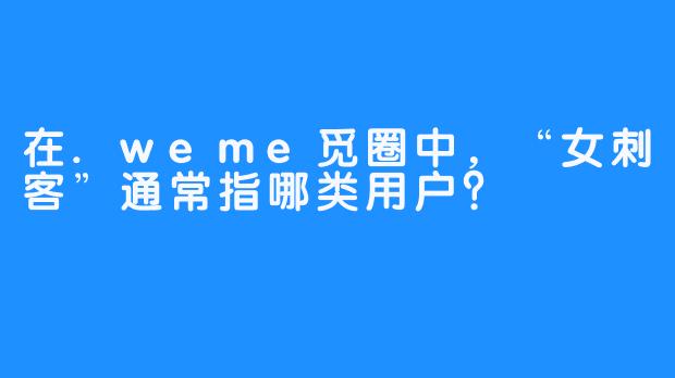 在.weme觅圈中，“女刺客”通常指哪类用户？