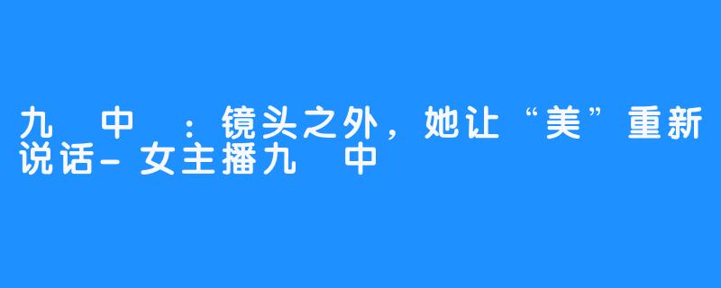 九華中齒:镜头之外,她让“美”重新说话-女主播九華中齒