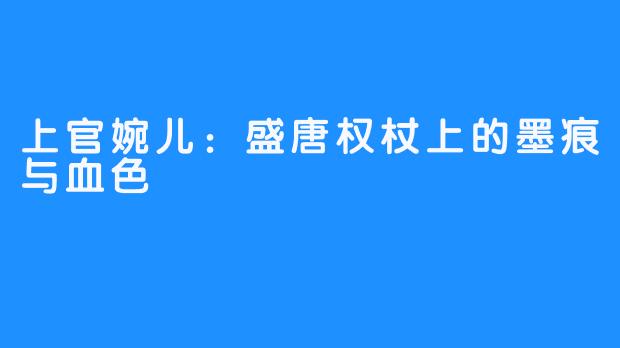 上官婉儿：盛唐权杖上的墨痕与血色